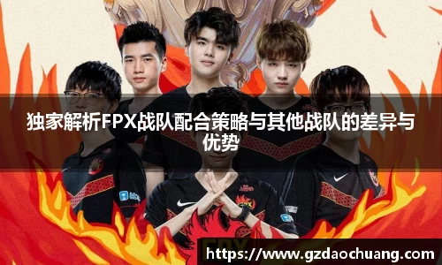 独家解析FPX战队配合策略与其他战队的差异与优势