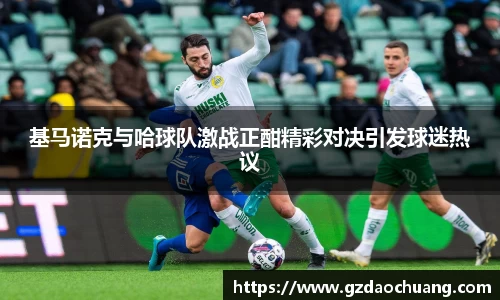 基马诺克与哈球队激战正酣精彩对决引发球迷热议