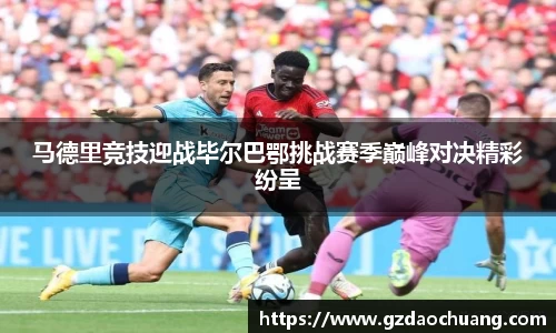 马德里竞技迎战毕尔巴鄂挑战赛季巅峰对决精彩纷呈