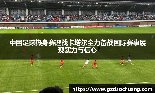 中国足球热身赛迎战卡塔尔全力备战国际赛事展现实力与信心