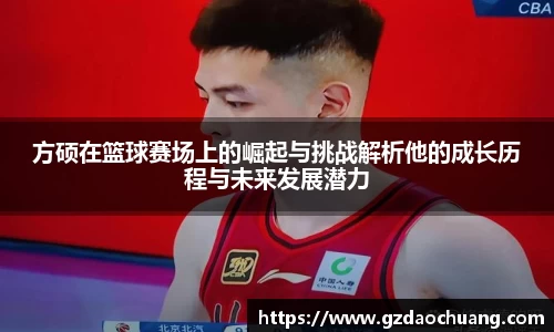 方硕在篮球赛场上的崛起与挑战解析他的成长历程与未来发展潜力