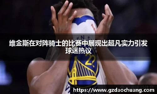 维金斯在对阵骑士的比赛中展现出超凡实力引发球迷热议