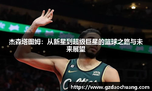杰森塔图姆：从新星到超级巨星的篮球之路与未来展望