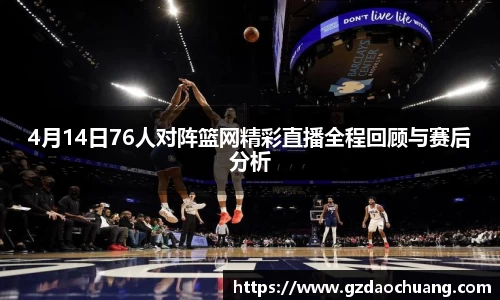 4月14日76人对阵篮网精彩直播全程回顾与赛后分析