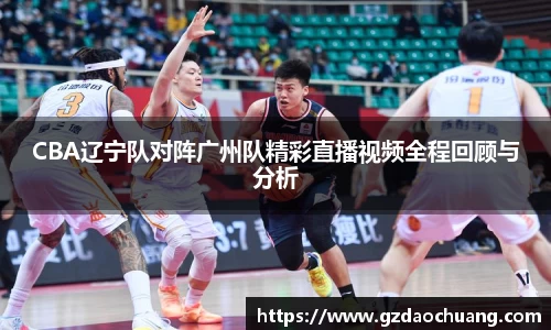 CBA辽宁队对阵广州队精彩直播视频全程回顾与分析