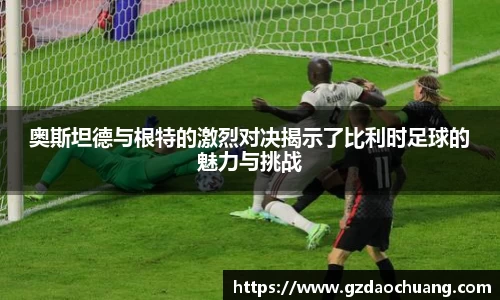 奥斯坦德与根特的激烈对决揭示了比利时足球的魅力与挑战