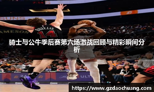 骑士与公牛季后赛第六场激战回顾与精彩瞬间分析
