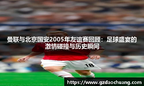 曼联与北京国安2005年友谊赛回顾：足球盛宴的激情碰撞与历史瞬间